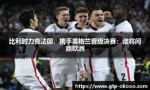 比利时力克法国,携手英格兰晋级决赛:谁将问鼎欧洲