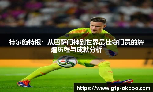 特尔施特根:从巴萨门神到世界最佳守门员的辉煌历程与成就分析