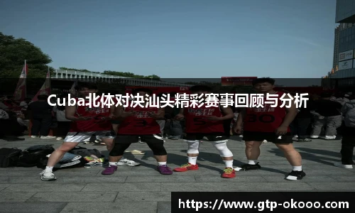 Cuba北体对决汕头精彩赛事回顾与分析